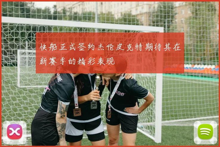 快船正式签约杰伦皮克特期待其在新赛季的精彩表现