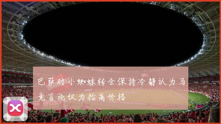 巴萨对小蜘蛛转会保持冷静认为马竞言论仅为抬高价格